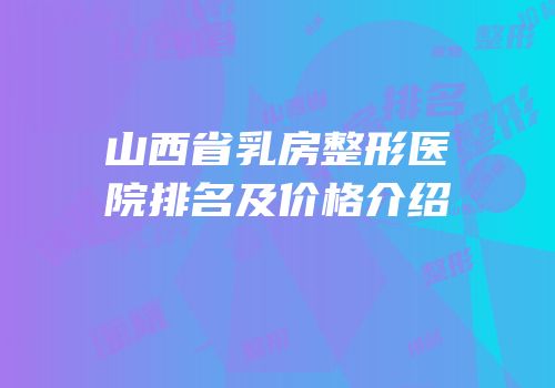 山西省乳房整形医院排名及价格介绍