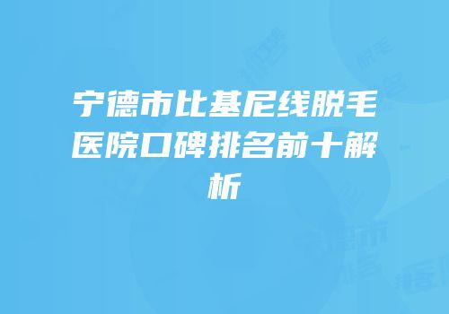 宁德市比基尼线脱毛医院口碑排名前十解析