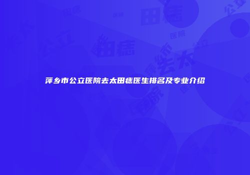萍乡市公立医院去太田痣医生排名及专业介绍