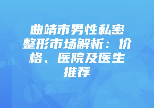 曲靖市男性私密整形市场解析：价格、医院及医生推荐