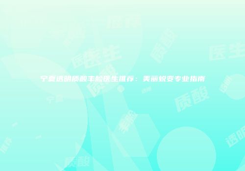 宁夏透明质酸丰脸医生推荐：美丽蜕变专业指南
