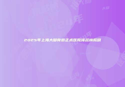 2025年上海大脚骨矫正术医院排名榜揭晓