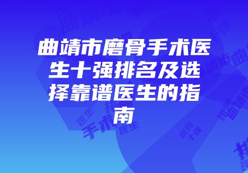 曲靖市磨骨手术医生十强排名及选择靠谱医生的指南