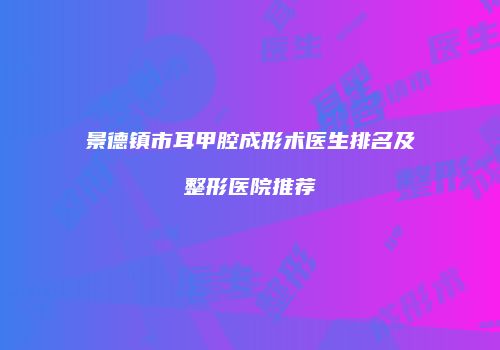 景德镇市耳甲腔成形术医生排名及整形医院推荐