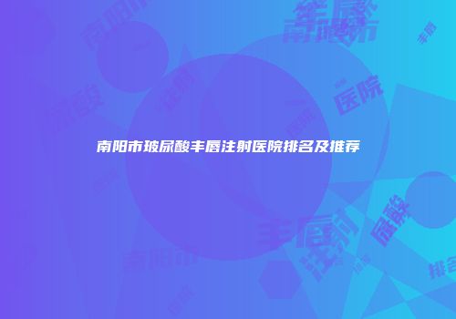 南阳市玻尿酸丰唇注射医院排名及推荐