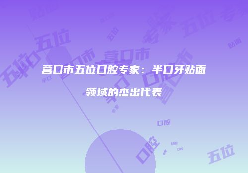 营口市五位口腔专家：半口牙贴面领域的杰出代表