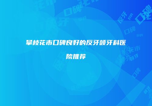 攀枝花市口碑良好的反牙颌牙科医院推荐
