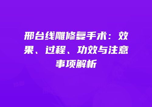 邢台线雕修复手术：效果、过程、功效与注意事项解析