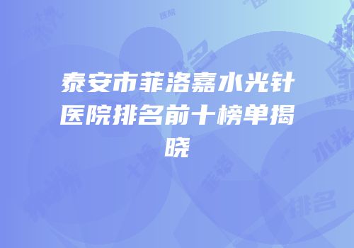 泰安市菲洛嘉水光针医院排名前十榜单揭晓