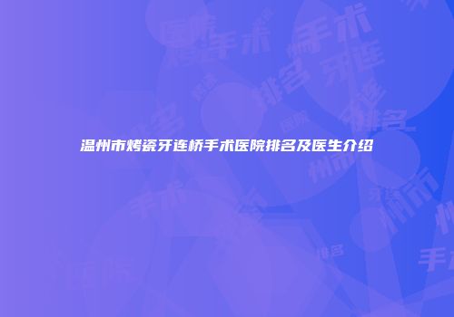 温州市烤瓷牙连桥手术医院排名及医生介绍