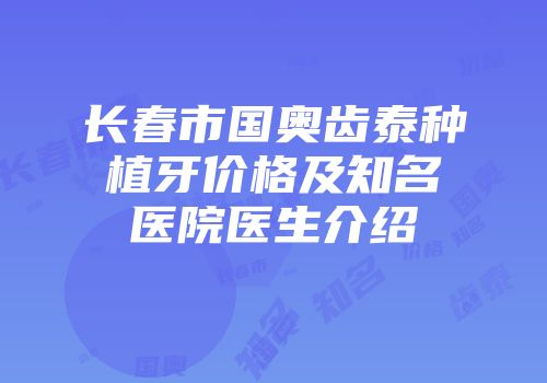 长春市国奥齿泰种植牙价格及知名医院医生介绍
