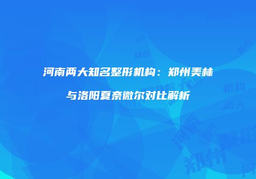 河南两大知名整形机构：郑州美林与洛阳夏奈微尔对比解析