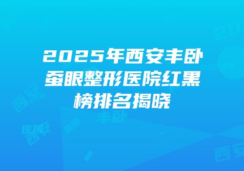 2025年西安丰卧蚕眼整形医院红黑榜排名揭晓