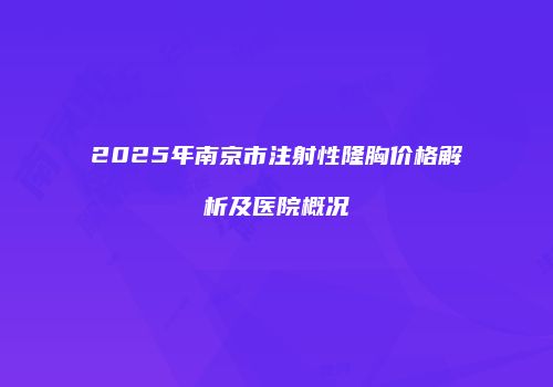 2025年南京市注射性隆胸价格解析及医院概况