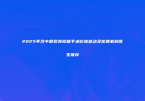 2025年汉中唇裂鼻修复手术价格波动及优质机构医生推荐