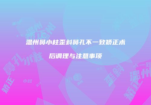 温州鼻小柱歪斜鼻孔不一致矫正术后调理与注意事项