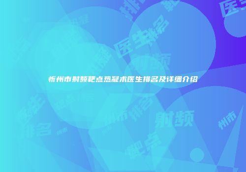 忻州市射频靶点热凝术医生排名及详细介绍