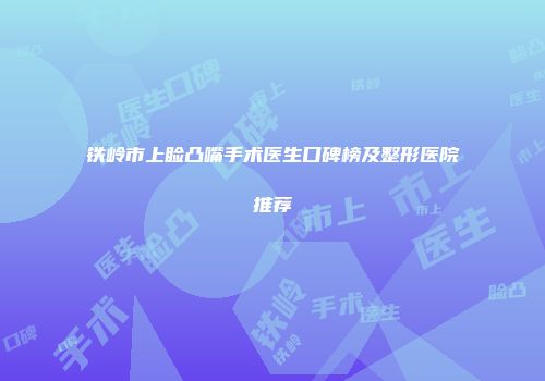 铁岭市上睑凸嘴手术医生口碑榜及整形医院推荐