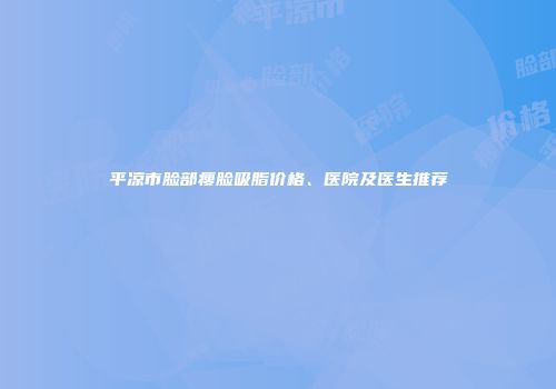 平凉市脸部瘦脸吸脂价格、医院及医生推荐