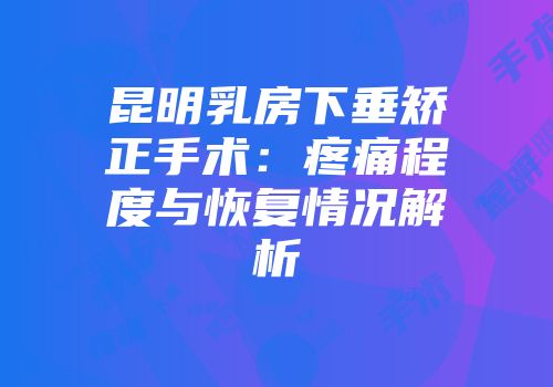 昆明乳房下垂矫正手术：疼痛程度与恢复情况解析