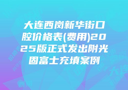大连西岗新华街口腔价格表(费用)2025版正式发出附光固富士充填案例