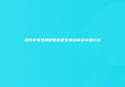 焦作市女性阴唇整形医生排名榜及详细介绍