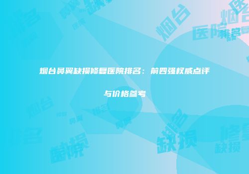 烟台鼻翼缺损修复医院排名：前四强权威点评与价格参考