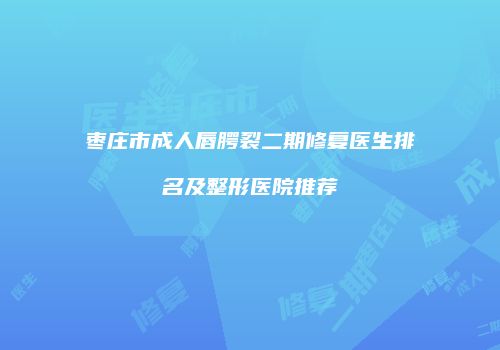 枣庄市成人唇腭裂二期修复医生排名及整形医院推荐