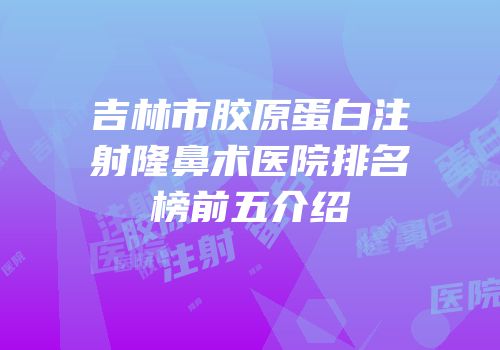 吉林市胶原蛋白注射隆鼻术医院排名榜前五介绍