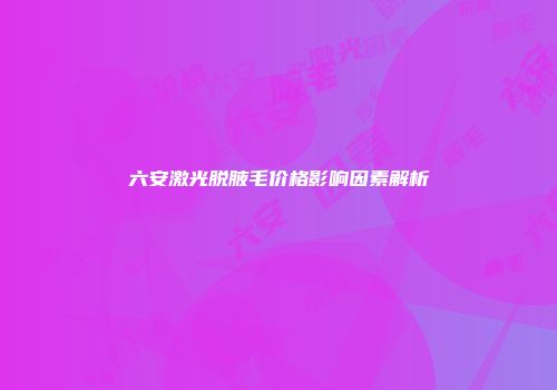 六安激光脱腋毛价格影响因素解析