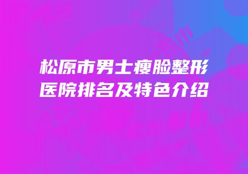 松原市男士瘦脸整形医院排名及特色介绍