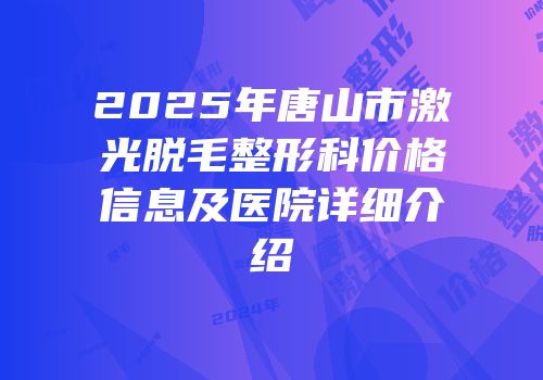 2025年唐山市激光脱毛整形科价格信息及医院详细介绍