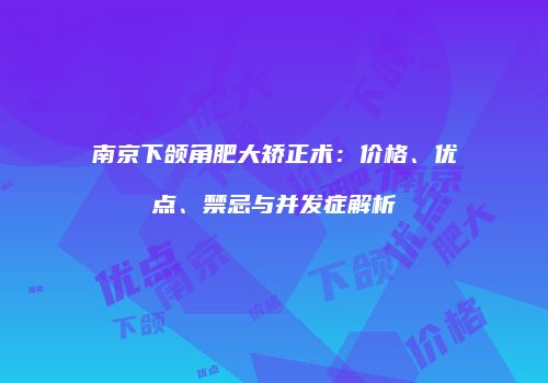 南京下颌角肥大矫正术：价格、优点、禁忌与并发症解析