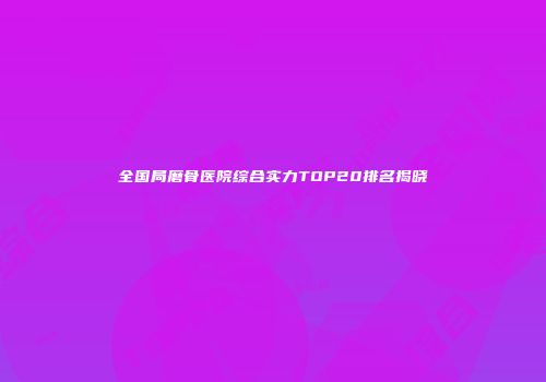 全国局磨骨医院综合实力TOP20排名揭晓