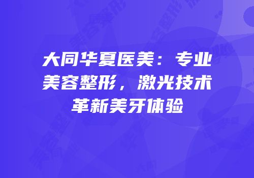 大同华夏医美：专业美容整形，激光技术革新美牙体验