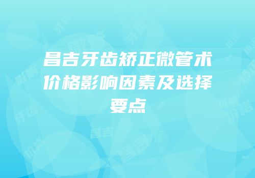 昌吉牙齿矫正微管术价格影响因素及选择要点
