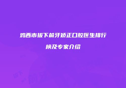 鸡西市拔下前牙矫正口腔医生排行榜及专家介绍