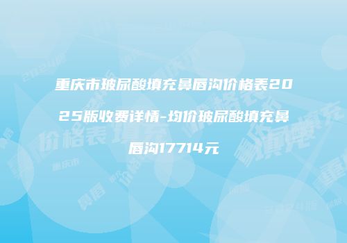 重庆市玻尿酸填充鼻唇沟价格表2025版收费详情-均价玻尿酸填充鼻唇沟17714元