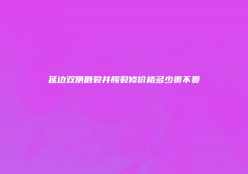 延边双侧唇裂并腭裂修价格多少贵不贵