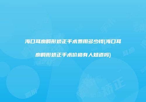 海口耳廓畸形矫正手术费用多少钱(海口耳廓畸形矫正手术价格有人知道吗)