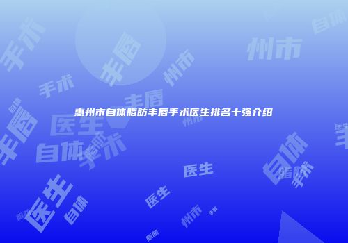 惠州市自体脂肪丰唇手术医生排名十强介绍