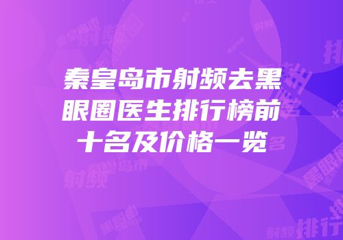 秦皇岛市射频去黑眼圈医生排行榜前十名及价格一览