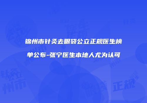 锦州市针灸去眼袋公立正规医生榜单公布-张宁医生本地人尤为认可