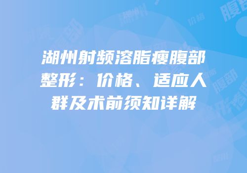 湖州射频溶脂瘦腹部整形：价格、适应人群及术前须知详解