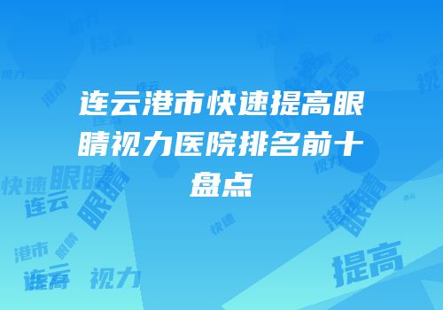 连云港市快速提高眼睛视力医院排名前十盘点
