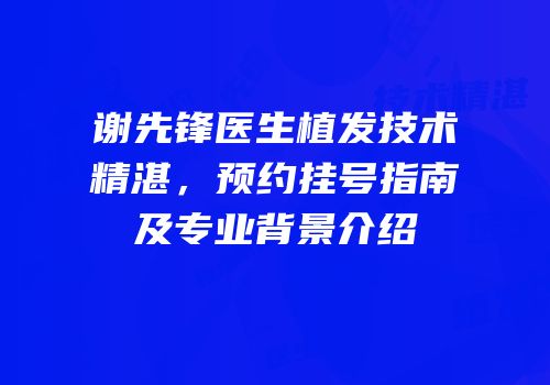 谢先锋医生植发技术精湛，预约挂号指南及专业背景介绍