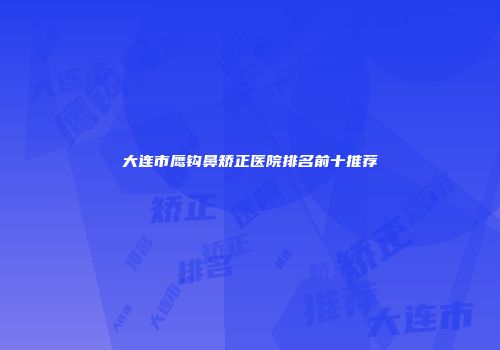 大连市鹰钩鼻矫正医院排名前十推荐