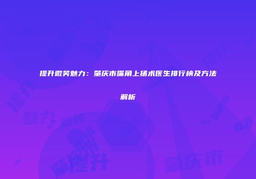 提升微笑魅力：肇庆市嘴角上扬术医生排行榜及方法解析