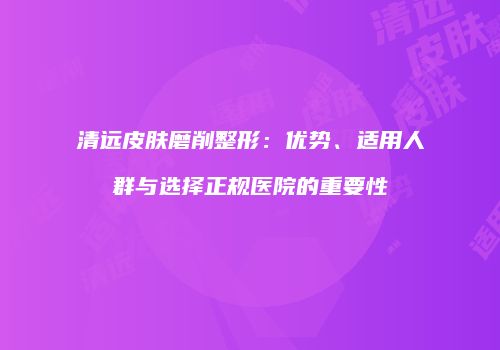 清远皮肤磨削整形：优势、适用人群与选择正规医院的重要性