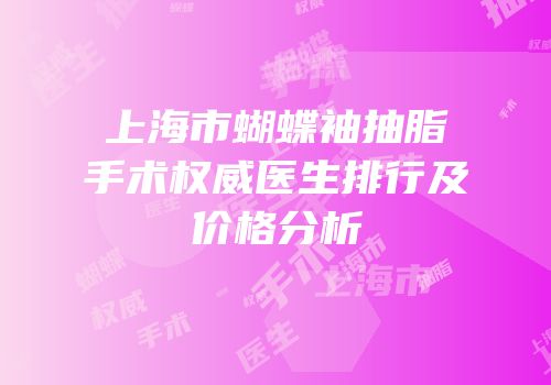 上海市蝴蝶袖抽脂手术权威医生排行及价格分析